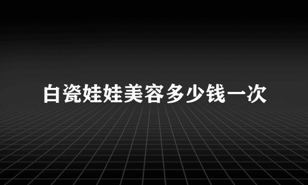 白瓷娃娃美容多少钱一次