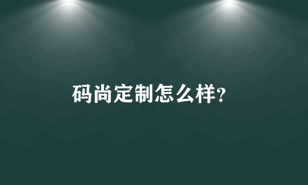 码尚定制怎么样？