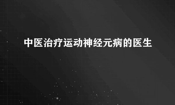 中医治疗运动神经元病的医生