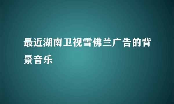 最近湖南卫视雪佛兰广告的背景音乐
