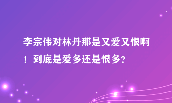 李宗伟对林丹那是又爱又恨啊！到底是爱多还是恨多？