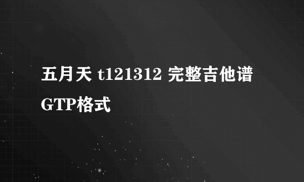 五月天 t121312 完整吉他谱 GTP格式