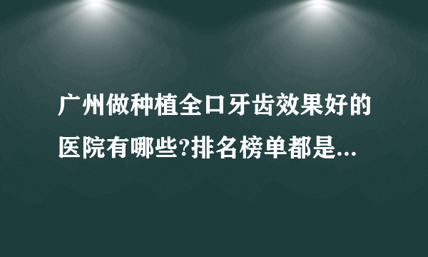 广州做种植全口牙齿效果好的医院有哪些?排名榜单都是有名气的医院!