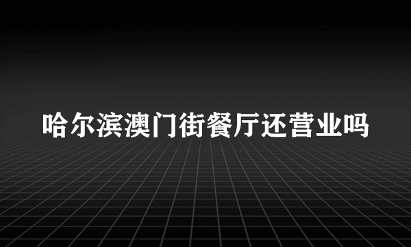 哈尔滨澳门街餐厅还营业吗