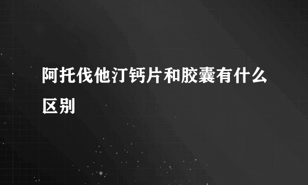 阿托伐他汀钙片和胶囊有什么区别
