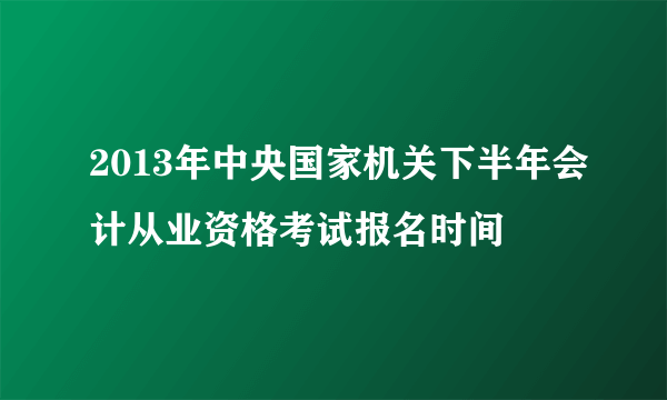 2013年中央国家机关下半年会计从业资格考试报名时间