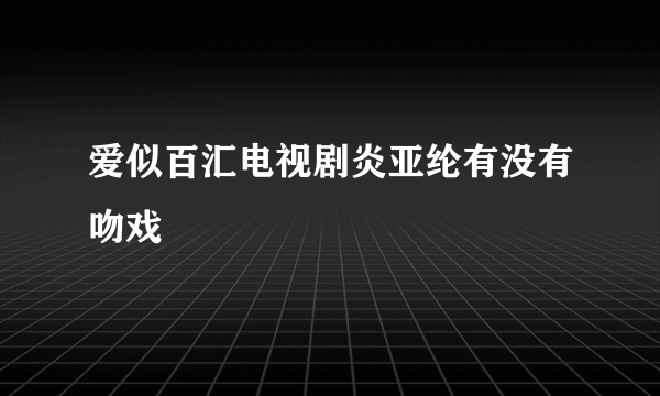 爱似百汇电视剧炎亚纶有没有吻戏