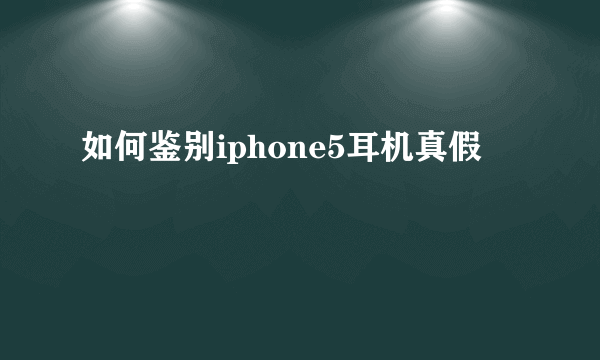 如何鉴别iphone5耳机真假