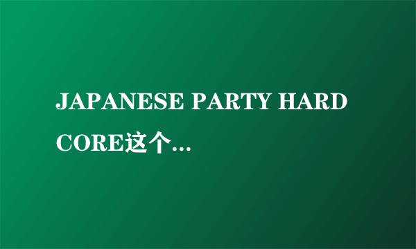 JAPANESE PARTY HARDCORE这个全集种子给我一下