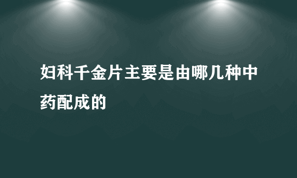 妇科千金片主要是由哪几种中药配成的