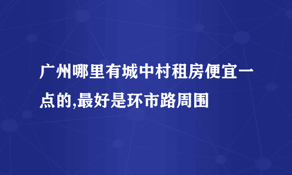 广州哪里有城中村租房便宜一点的,最好是环市路周围