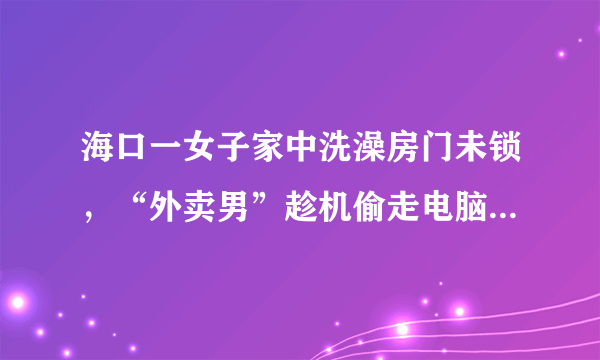 海口一女子家中洗澡房门未锁，“外卖男”趁机偷走电脑，你怎么看？