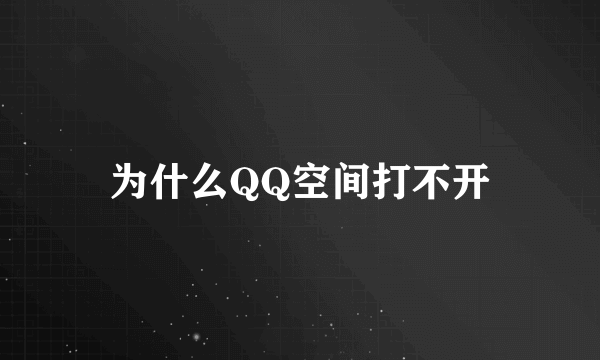 为什么QQ空间打不开
