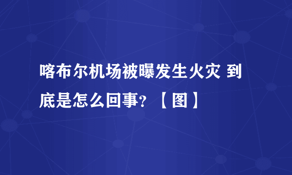 喀布尔机场被曝发生火灾 到底是怎么回事？【图】
