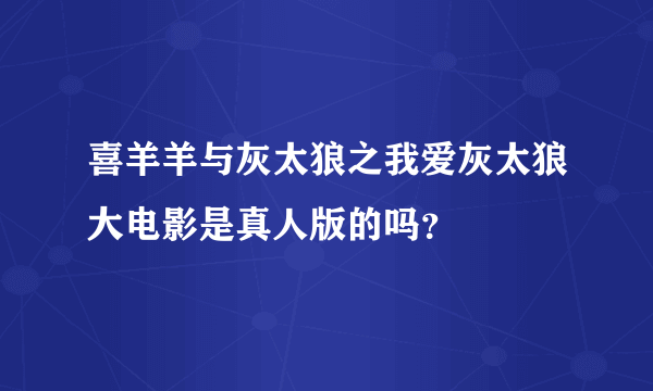 喜羊羊与灰太狼之我爱灰太狼大电影是真人版的吗？