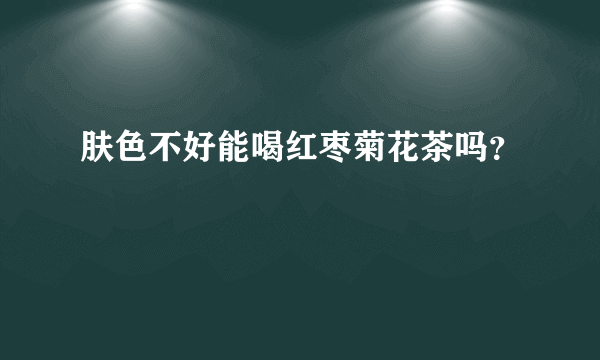 肤色不好能喝红枣菊花茶吗？