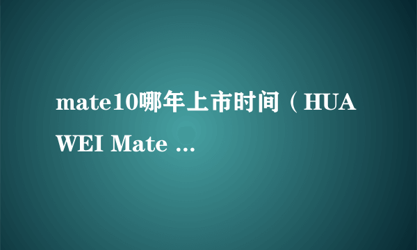 mate10哪年上市时间（HUAWEI Mate 10发售日期）