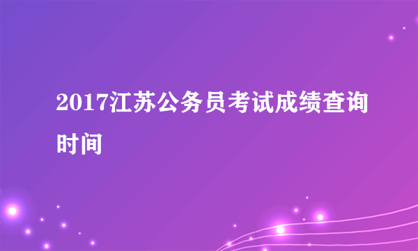2017江苏公务员考试成绩查询时间