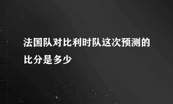 法国队对比利时队这次预测的比分是多少