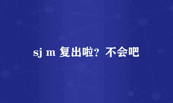 sj m 复出啦？不会吧
