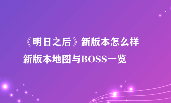 《明日之后》新版本怎么样 新版本地图与BOSS一览