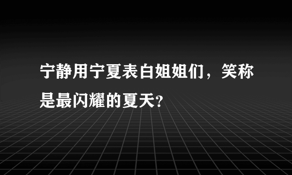 宁静用宁夏表白姐姐们，笑称是最闪耀的夏天？