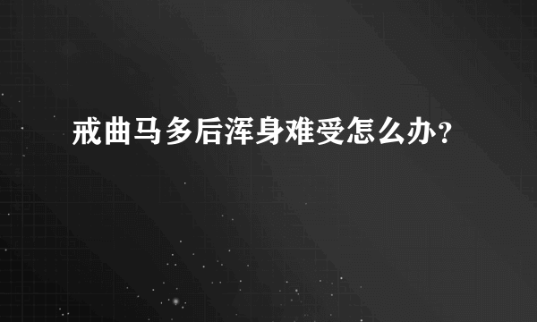戒曲马多后浑身难受怎么办？