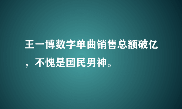 王一博数字单曲销售总额破亿，不愧是国民男神。