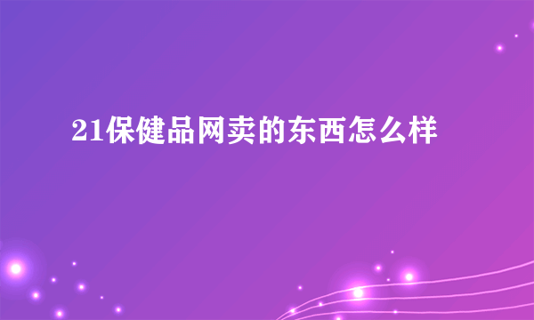 21保健品网卖的东西怎么样