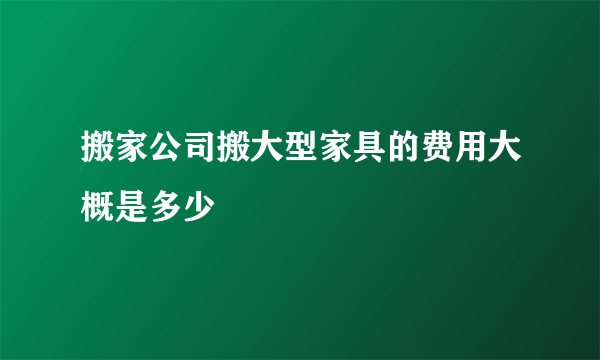 搬家公司搬大型家具的费用大概是多少