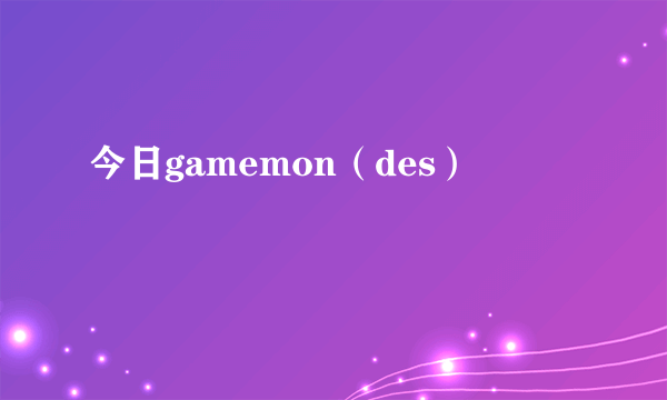 今日gamemon（des）
