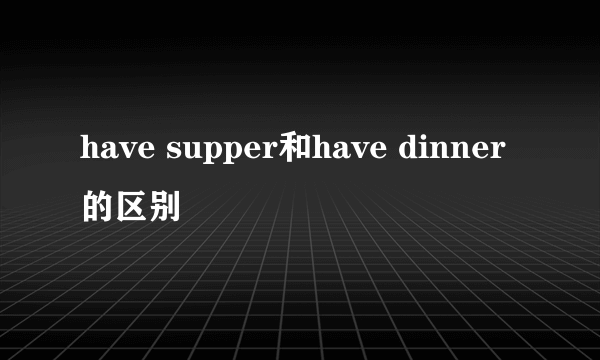 have supper和have dinner的区别
