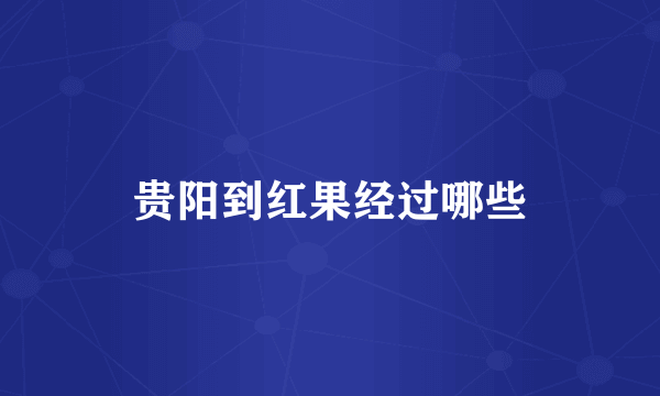 贵阳到红果经过哪些