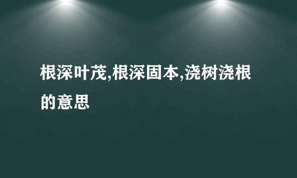 根深叶茂,根深固本,浇树浇根的意思