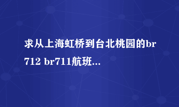 求从上海虹桥到台北桃园的br712 br711航班时刻表？？？？