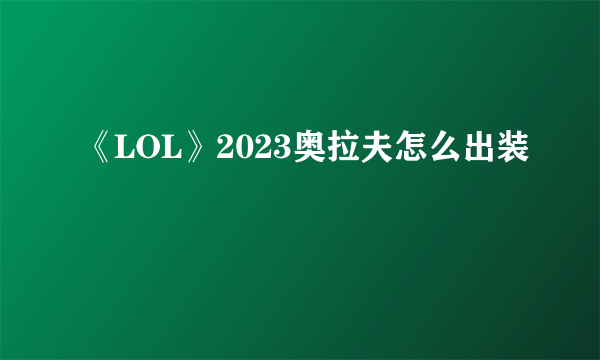 《LOL》2023奥拉夫怎么出装