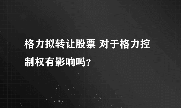 格力拟转让股票 对于格力控制权有影响吗？