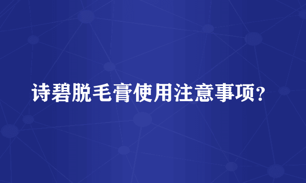 诗碧脱毛膏使用注意事项？