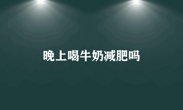 晚上喝牛奶减肥吗