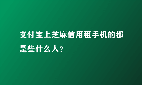 支付宝上芝麻信用租手机的都是些什么人？