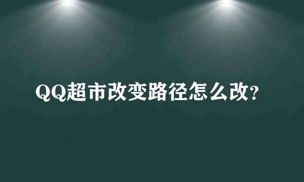 QQ超市改变路径怎么改？