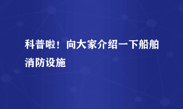 科普啦！向大家介绍一下船舶消防设施