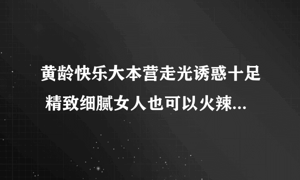 黄龄快乐大本营走光诱惑十足 精致细腻女人也可以火辣辣_飞外网
