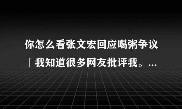 你怎么看张文宏回应喝粥争议「我知道很多网友批评我。但粥还是不能喝」？