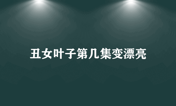 丑女叶子第几集变漂亮