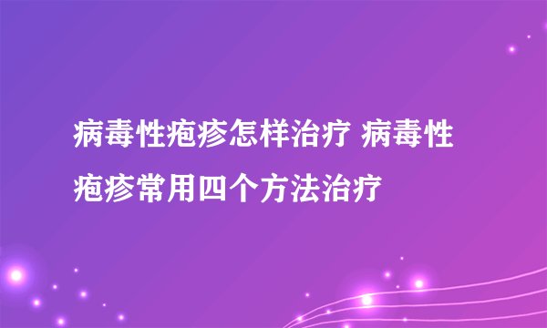 病毒性疱疹怎样治疗 病毒性疱疹常用四个方法治疗