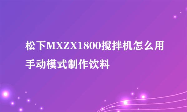 松下MXZX1800搅拌机怎么用手动模式制作饮料