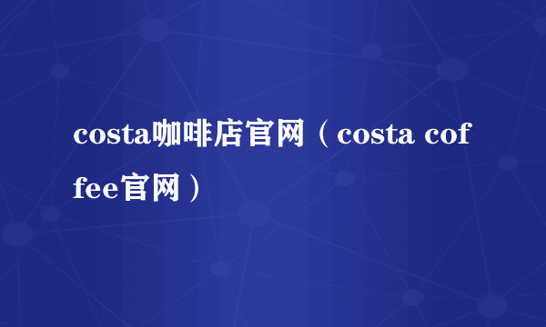 costa咖啡店官网（costa coffee官网）