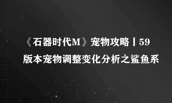 《石器时代M》宠物攻略丨59版本宠物调整变化分析之鲨鱼系