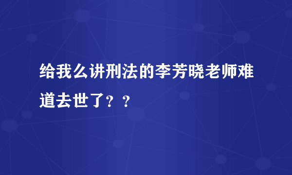 给我么讲刑法的李芳晓老师难道去世了？？